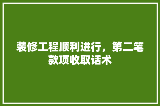 装修工程顺利进行，第二笔款项收取话术