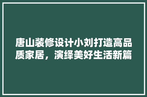 唐山装修设计小刘打造高品质家居，演绎美好生活新篇章