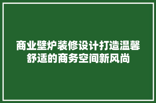 商业壁炉装修设计打造温馨舒适的商务空间新风尚
