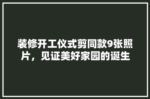 装修开工仪式剪同款9张照片，见证美好家园的诞生