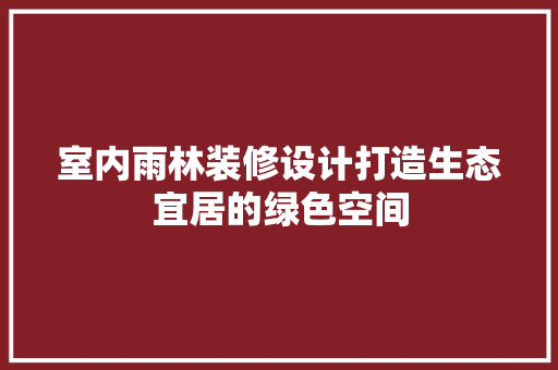 室内雨林装修设计打造生态宜居的绿色空间