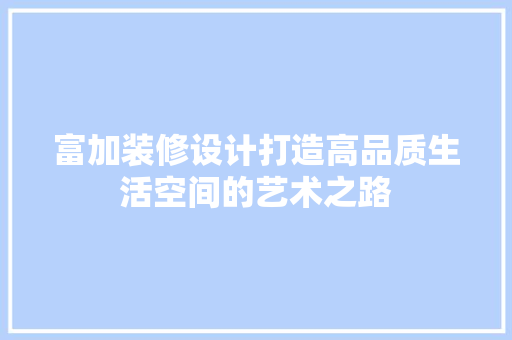 富加装修设计打造高品质生活空间的艺术之路