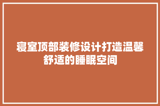 寝室顶部装修设计打造温馨舒适的睡眠空间