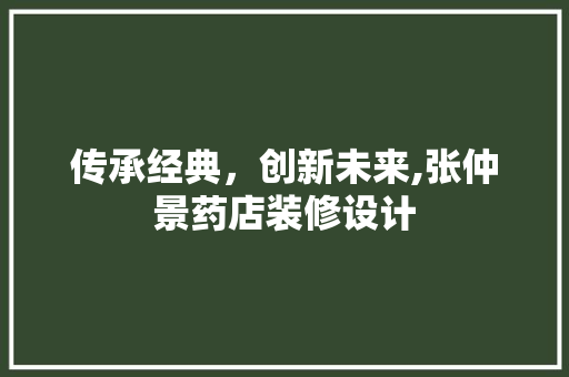 传承经典，创新未来,张仲景药店装修设计