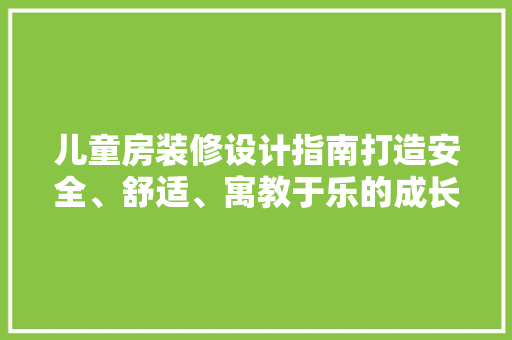 儿童房装修设计指南打造安全、舒适、寓教于乐的成长空间