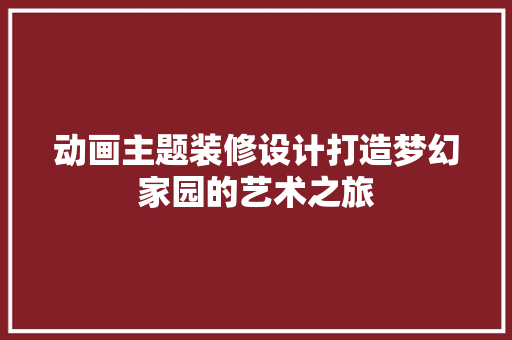 动画主题装修设计打造梦幻家园的艺术之旅