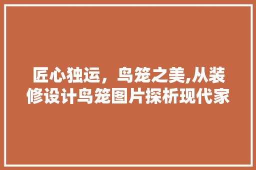 匠心独运，鸟笼之美,从装修设计鸟笼图片探析现代家居美学