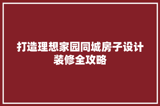 打造理想家园同城房子设计装修全攻略  第1张