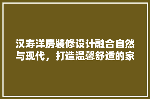 汉寿洋房装修设计融合自然与现代，打造温馨舒适的家