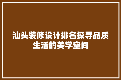 汕头装修设计排名探寻品质生活的美学空间