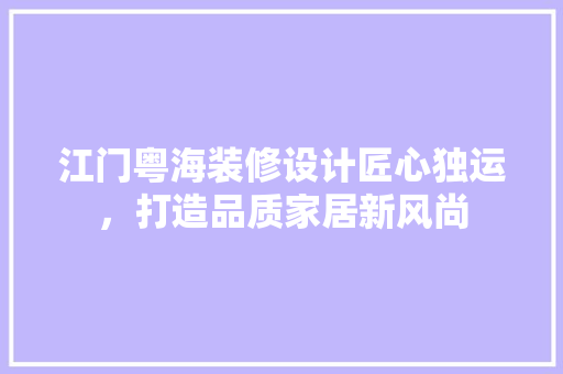 江门粤海装修设计匠心独运，打造品质家居新风尚