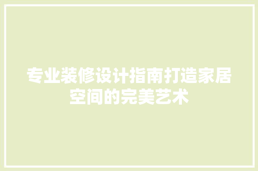 专业装修设计指南打造家居空间的完美艺术