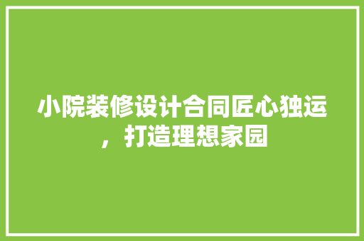 小院装修设计合同匠心独运，打造理想家园  第1张