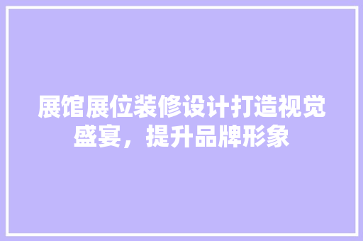 展馆展位装修设计打造视觉盛宴，提升品牌形象
