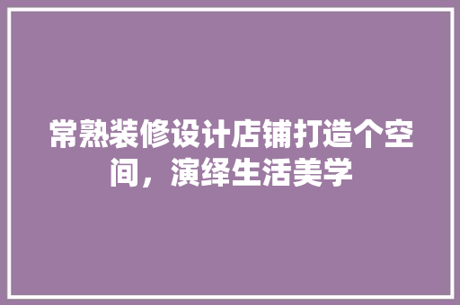 常熟装修设计店铺打造个空间，演绎生活美学
