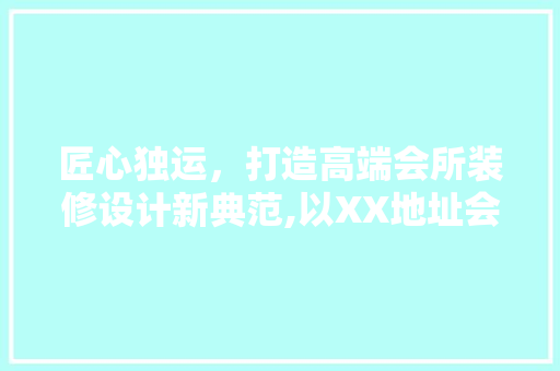 匠心独运，打造高端会所装修设计新典范,以XX地址会所为例