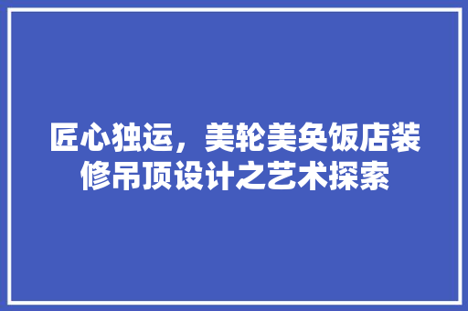 匠心独运，美轮美奂饭店装修吊顶设计之艺术探索