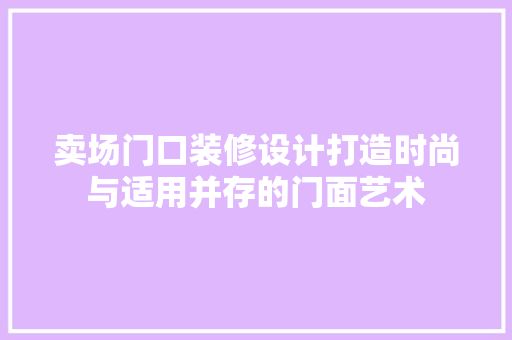 卖场门口装修设计打造时尚与适用并存的门面艺术
