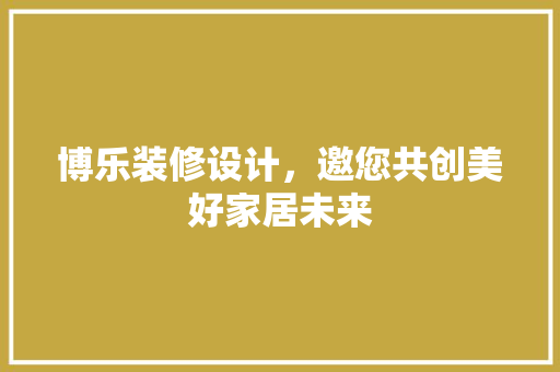 博乐装修设计，邀您共创美好家居未来