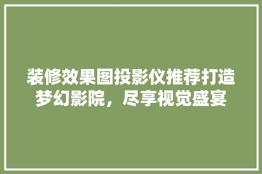 装修效果图投影仪推荐打造梦幻影院，尽享视觉盛宴