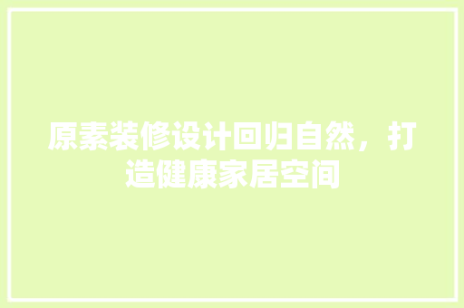 原素装修设计回归自然，打造健康家居空间