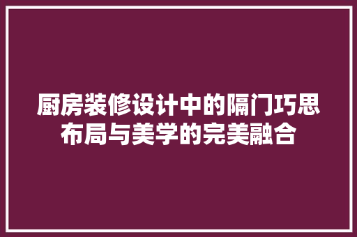 厨房装修设计中的隔门巧思布局与美学的完美融合