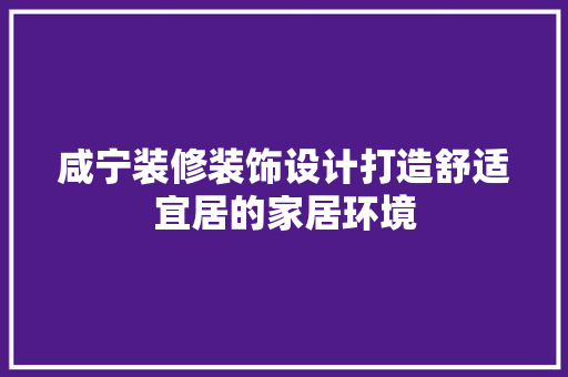 咸宁装修装饰设计打造舒适宜居的家居环境