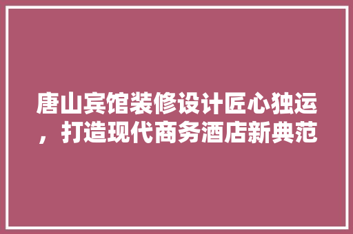 唐山宾馆装修设计匠心独运，打造现代商务酒店新典范