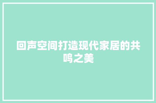回声空间打造现代家居的共鸣之美