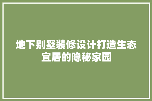 地下别墅装修设计打造生态宜居的隐秘家园