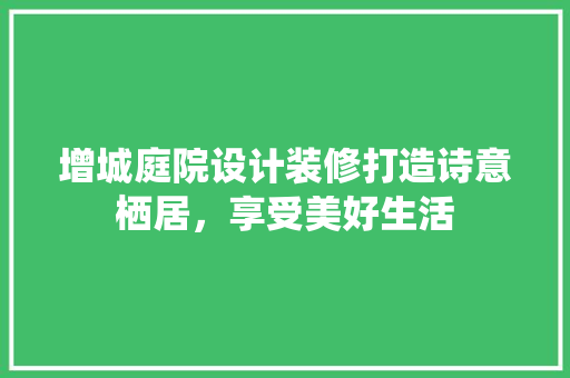 增城庭院设计装修打造诗意栖居，享受美好生活