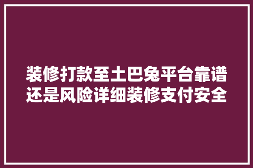 装修打款至土巴兔平台靠谱还是风险详细装修支付安全问题