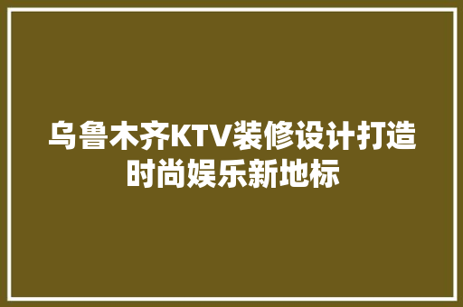 乌鲁木齐KTV装修设计打造时尚娱乐新地标