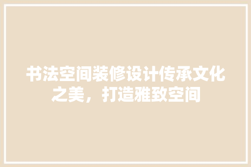 书法空间装修设计传承文化之美，打造雅致空间  第1张