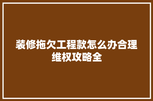 装修拖欠工程款怎么办合理维权攻略全