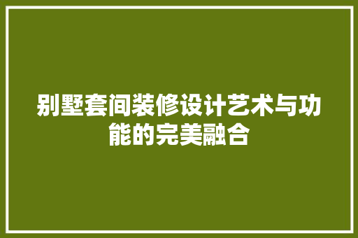 别墅套间装修设计艺术与功能的完美融合  第1张