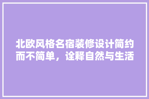 北欧风格名宿装修设计简约而不简单，诠释自然与生活的和谐共融