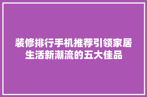装修排行手机推荐引领家居生活新潮流的五大佳品  第1张