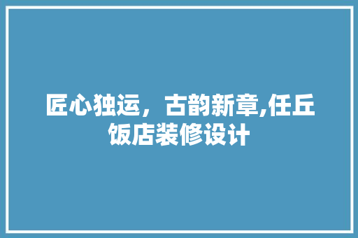 匠心独运，古韵新章,任丘饭店装修设计