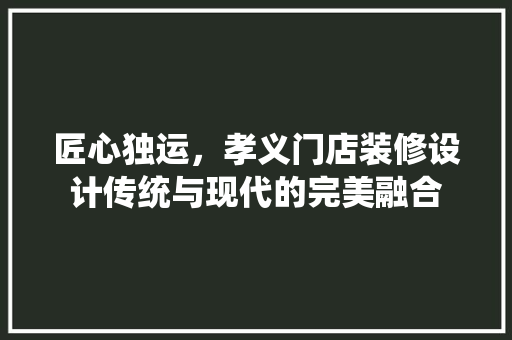 匠心独运，孝义门店装修设计传统与现代的完美融合