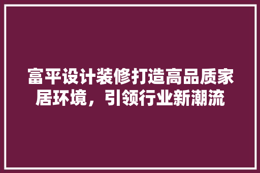 富平设计装修打造高品质家居环境，引领行业新潮流  第1张