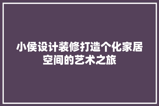 小侯设计装修打造个化家居空间的艺术之旅