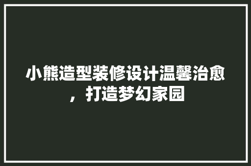 小熊造型装修设计温馨治愈，打造梦幻家园