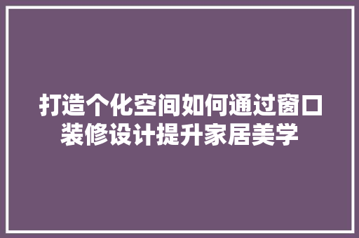 打造个化空间如何通过窗口装修设计提升家居美学