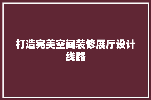 打造完美空间装修展厅设计线路