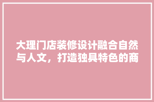 大理门店装修设计融合自然与人文，打造独具特色的商业空间  第1张