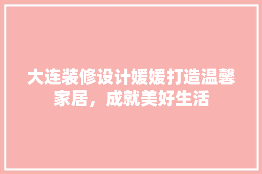 大连装修设计媛媛打造温馨家居，成就美好生活