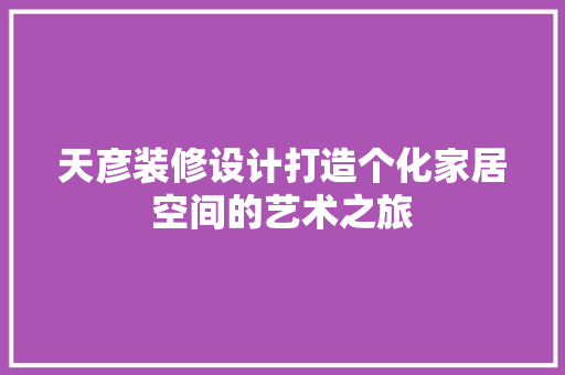 天彦装修设计打造个化家居空间的艺术之旅
