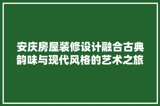 安庆房屋装修设计融合古典韵味与现代风格的艺术之旅  第1张