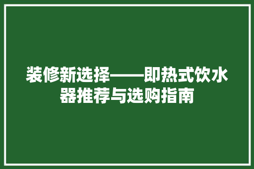 装修新选择——即热式饮水器推荐与选购指南